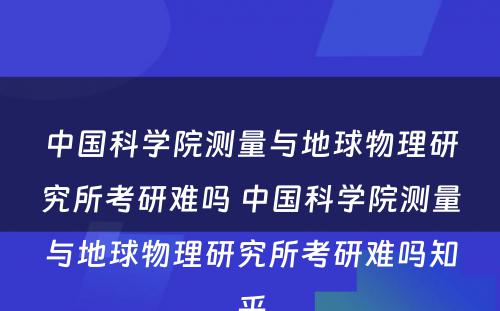 中国科学院测量与地球物理研究所考研难吗 中国科学院测量与地球物理研究所考研难吗知乎