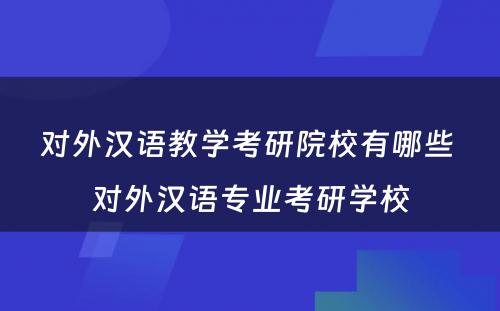 对外汉语教学考研院校有哪些 对外汉语专业考研学校