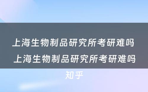 上海生物制品研究所考研难吗 上海生物制品研究所考研难吗知乎