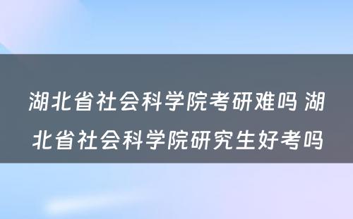 湖北省社会科学院考研难吗 湖北省社会科学院研究生好考吗