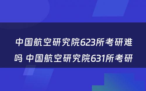 中国航空研究院623所考研难吗 中国航空研究院631所考研