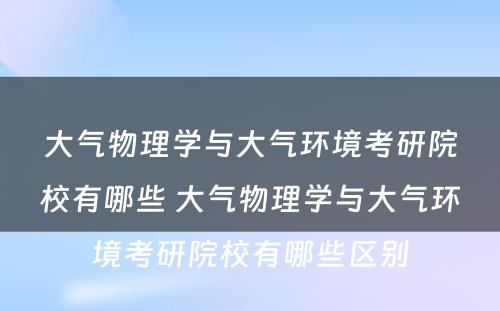 大气物理学与大气环境考研院校有哪些 大气物理学与大气环境考研院校有哪些区别