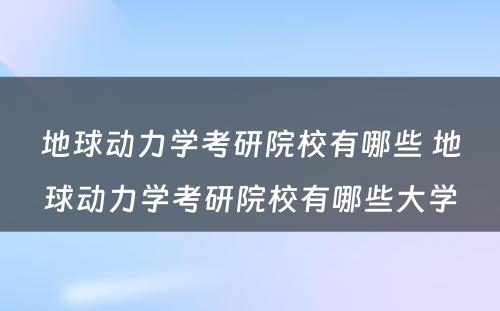 地球动力学考研院校有哪些 地球动力学考研院校有哪些大学