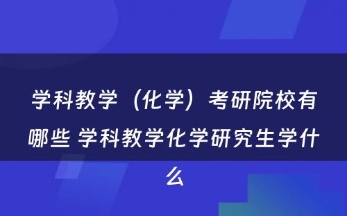 学科教学（化学）考研院校有哪些 学科教学化学研究生学什么