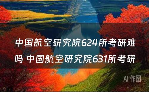 中国航空研究院624所考研难吗 中国航空研究院631所考研