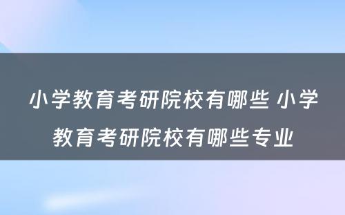 小学教育考研院校有哪些 小学教育考研院校有哪些专业