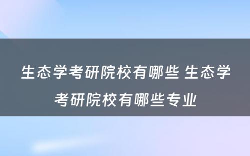 生态学考研院校有哪些 生态学考研院校有哪些专业