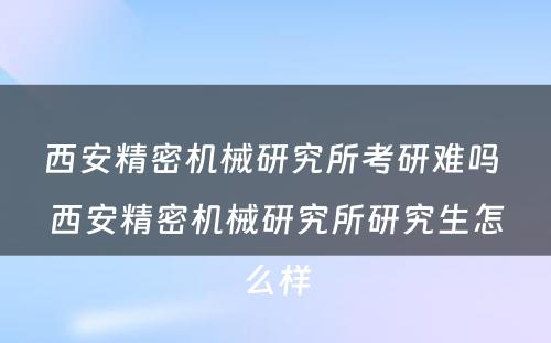 西安精密机械研究所考研难吗 西安精密机械研究所研究生怎么样