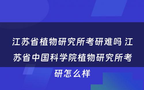 江苏省植物研究所考研难吗 江苏省中国科学院植物研究所考研怎么样