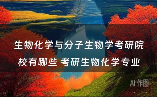 生物化学与分子生物学考研院校有哪些 考研生物化学专业