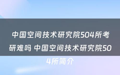 中国空间技术研究院504所考研难吗 中国空间技术研究院504所简介