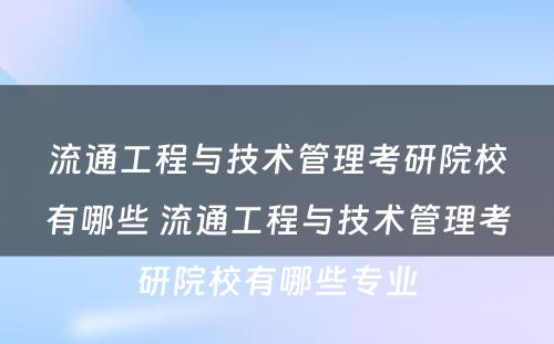 流通工程与技术管理考研院校有哪些 流通工程与技术管理考研院校有哪些专业