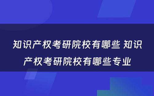 知识产权考研院校有哪些 知识产权考研院校有哪些专业