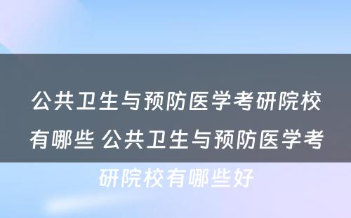 公共卫生与预防医学考研院校有哪些 公共卫生与预防医学考研院校有哪些好