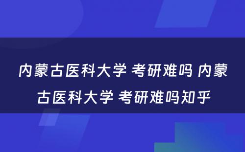 内蒙古医科大学 考研难吗 内蒙古医科大学 考研难吗知乎