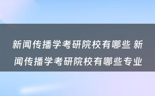 新闻传播学考研院校有哪些 新闻传播学考研院校有哪些专业