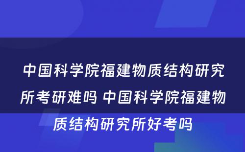 中国科学院福建物质结构研究所考研难吗 中国科学院福建物质结构研究所好考吗