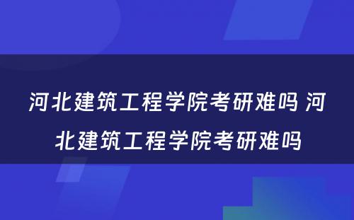 河北建筑工程学院考研难吗 河北建筑工程学院考研难吗