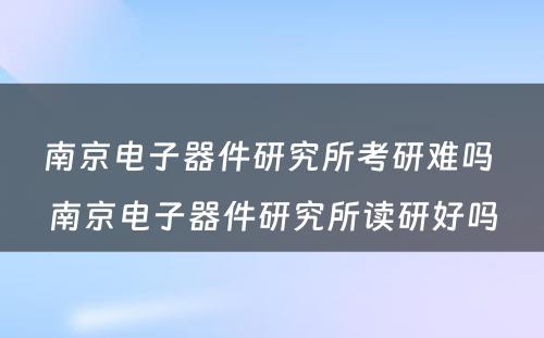 南京电子器件研究所考研难吗 南京电子器件研究所读研好吗