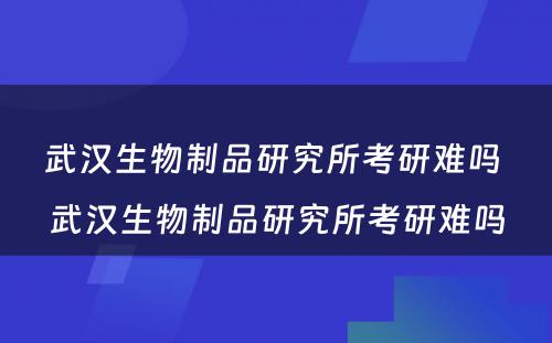 武汉生物制品研究所考研难吗 武汉生物制品研究所考研难吗