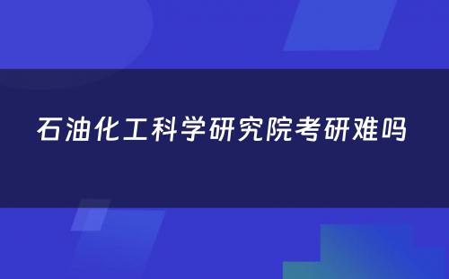 石油化工科学研究院考研难吗 