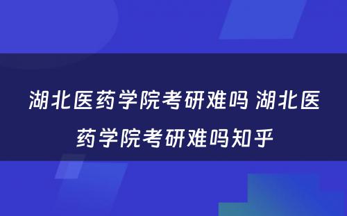 湖北医药学院考研难吗 湖北医药学院考研难吗知乎