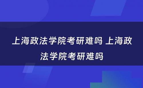 上海政法学院考研难吗 上海政法学院考研难吗