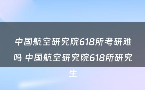 中国航空研究院618所考研难吗 中国航空研究院618所研究生