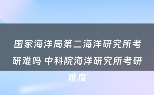 国家海洋局第二海洋研究所考研难吗 中科院海洋研究所考研难度