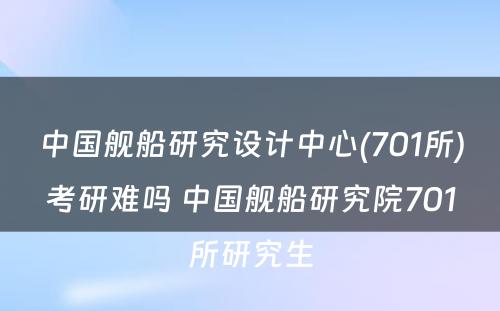 中国舰船研究设计中心(701所)考研难吗 中国舰船研究院701所研究生