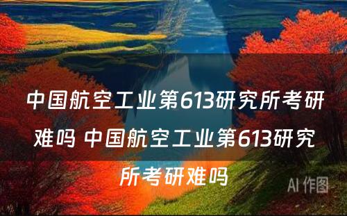 中国航空工业第613研究所考研难吗 中国航空工业第613研究所考研难吗