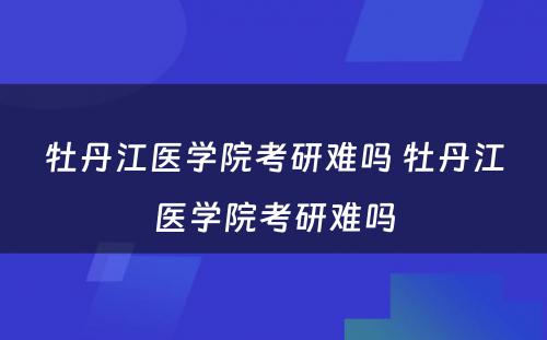 牡丹江医学院考研难吗 牡丹江医学院考研难吗