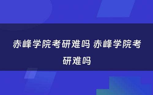 赤峰学院考研难吗 赤峰学院考研难吗