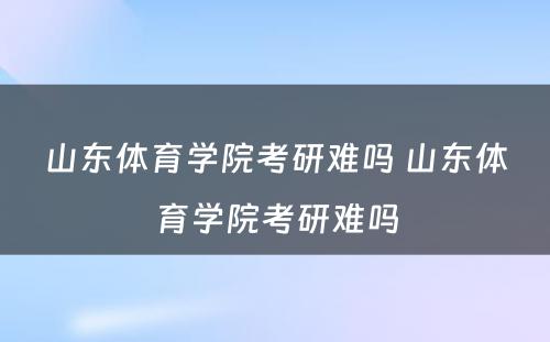 山东体育学院考研难吗 山东体育学院考研难吗