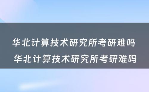 华北计算技术研究所考研难吗 华北计算技术研究所考研难吗