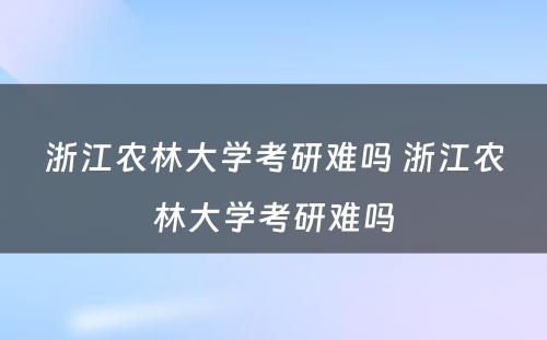 浙江农林大学考研难吗 浙江农林大学考研难吗