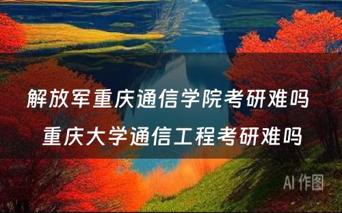 解放军重庆通信学院考研难吗 重庆大学通信工程考研难吗