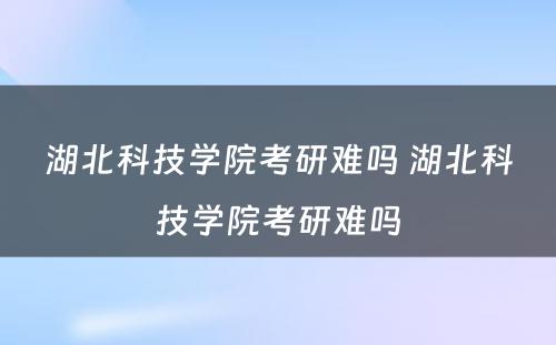 湖北科技学院考研难吗 湖北科技学院考研难吗