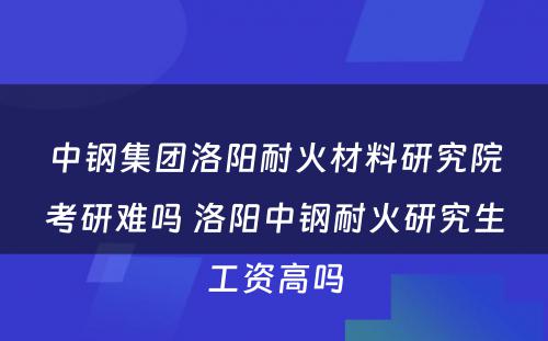 中钢集团洛阳耐火材料研究院考研难吗 洛阳中钢耐火研究生工资高吗