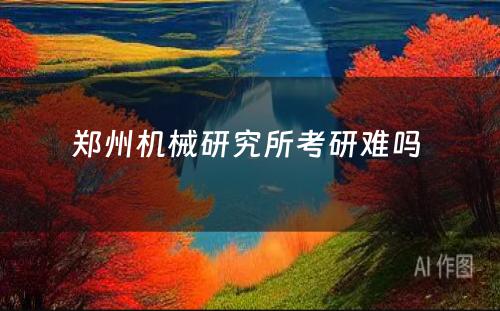 郑州机械研究所考研难吗 