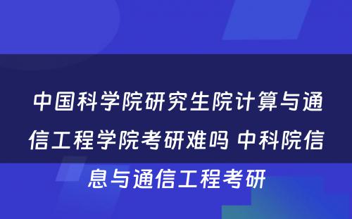 中国科学院研究生院计算与通信工程学院考研难吗 中科院信息与通信工程考研