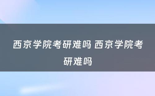 西京学院考研难吗 西京学院考研难吗