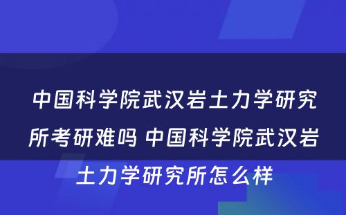 中国科学院武汉岩土力学研究所考研难吗 中国科学院武汉岩土力学研究所怎么样