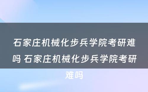 石家庄机械化步兵学院考研难吗 石家庄机械化步兵学院考研难吗