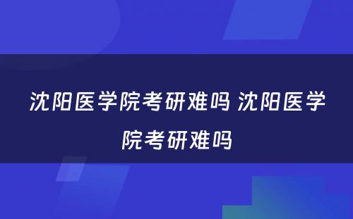 沈阳医学院考研难吗 沈阳医学院考研难吗