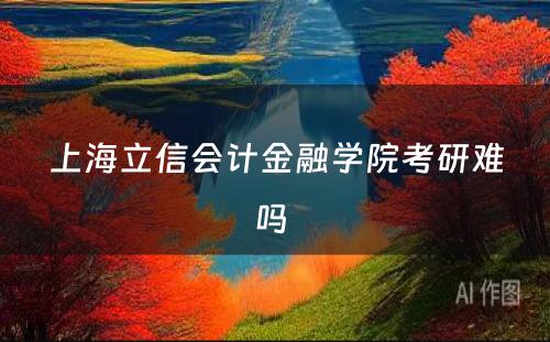 上海立信会计金融学院考研难吗 