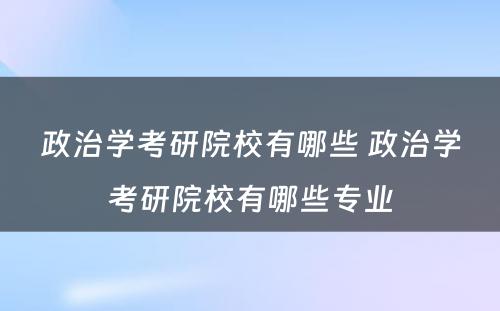 政治学考研院校有哪些 政治学考研院校有哪些专业