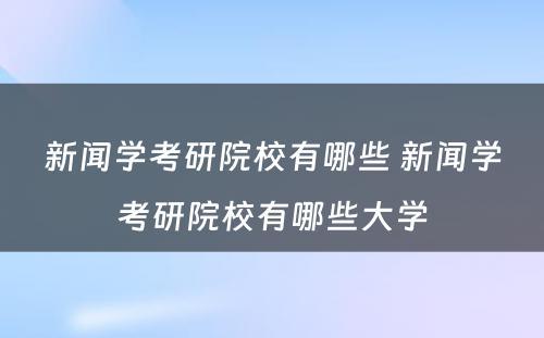 新闻学考研院校有哪些 新闻学考研院校有哪些大学