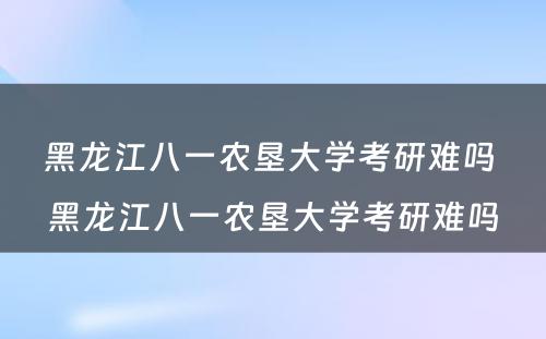 黑龙江八一农垦大学考研难吗 黑龙江八一农垦大学考研难吗