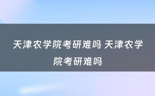 天津农学院考研难吗 天津农学院考研难吗